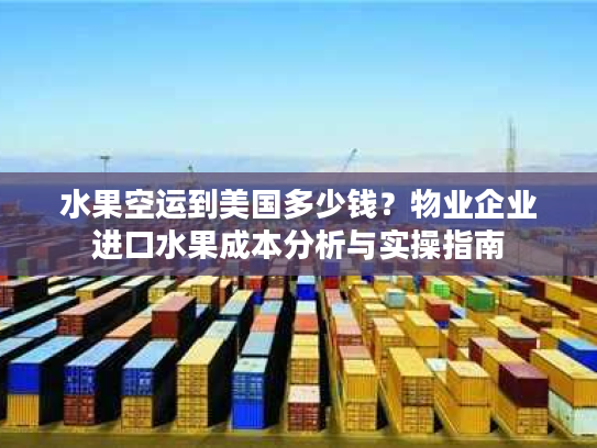 水果空运到美国多少钱？物业企业进口水果成本分析与实操指南