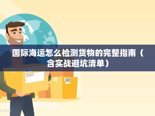国际海运怎么检测货物的完整指南（含实战避坑清单）