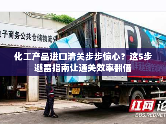 化工产品进口清关步步惊心？这5步避雷指南让通关效率翻倍