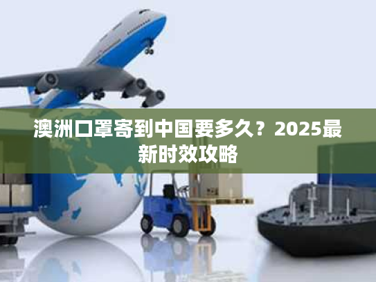 澳洲口罩寄到中国要多久？2025最新时效攻略