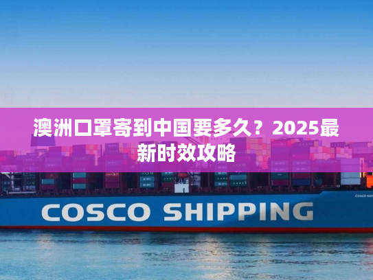 澳洲口罩寄到中国要多久？2025最新时效攻略