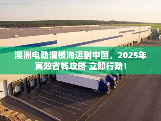 澳洲电动滑板海运到中国，2025年高效省钱攻略 立即行动！