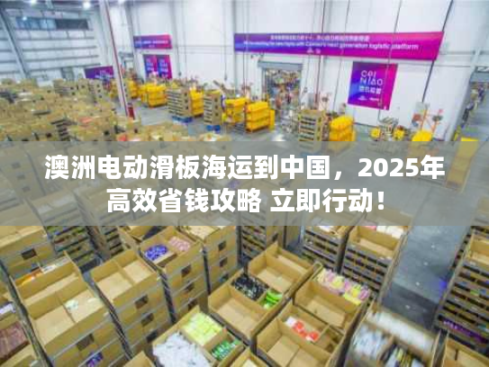 澳洲电动滑板海运到中国，2025年高效省钱攻略 立即行动！