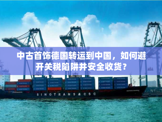 中古首饰德国转运到中国，如何避开关税陷阱并安全收货？