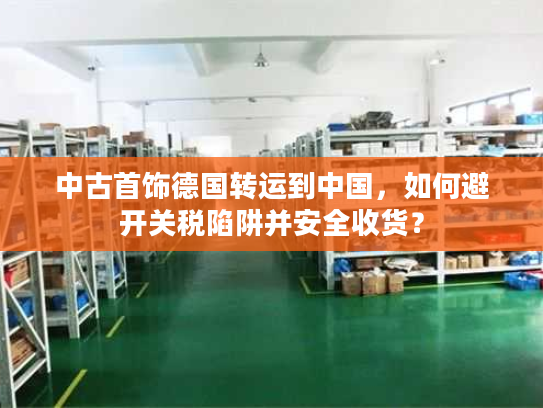 中古首饰德国转运到中国，如何避开关税陷阱并安全收货？