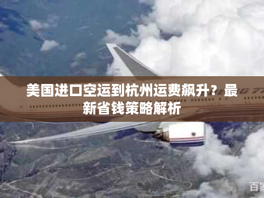 美国进口空运到杭州运费飙升？最新省钱策略解析
