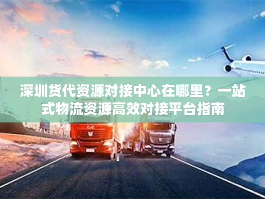 深圳货代资源对接中心在哪里？一站式物流资源高效对接平台指南