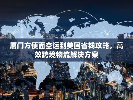 厦门方便面空运到美国省钱攻略，高效跨境物流解决方案