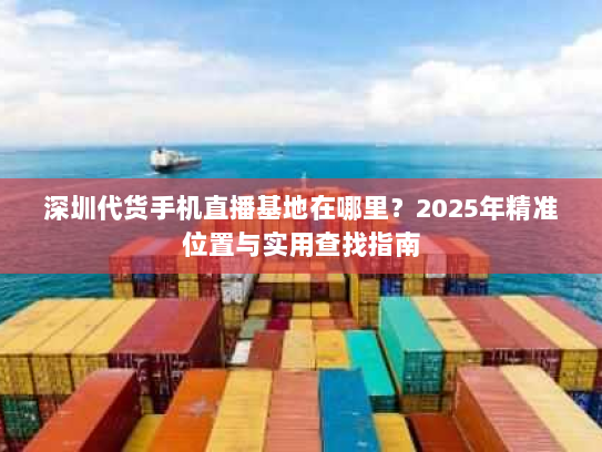 深圳代货手机直播基地在哪里？2025年精准位置与实用查找指南
