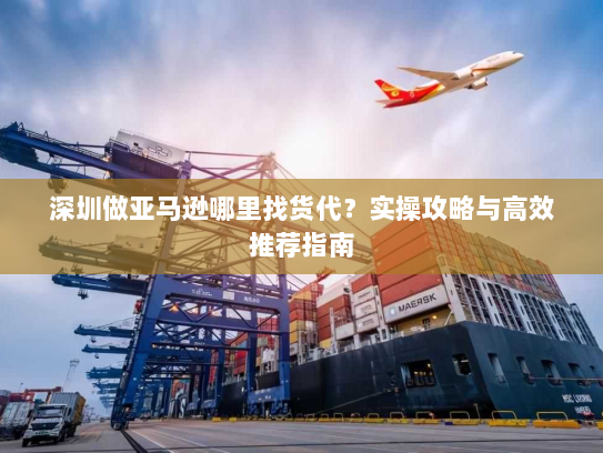 深圳做亚马逊哪里找货代?实操攻略与高效推荐指南 深圳做亚马逊哪里找货代?实操攻略与高效推荐指南