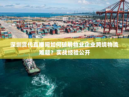 深圳货代直播间如何破解物业企业跨境物流难题?实战经验公开 深圳货代直播间如何破解物业企业跨境物流难题?实战经验公开