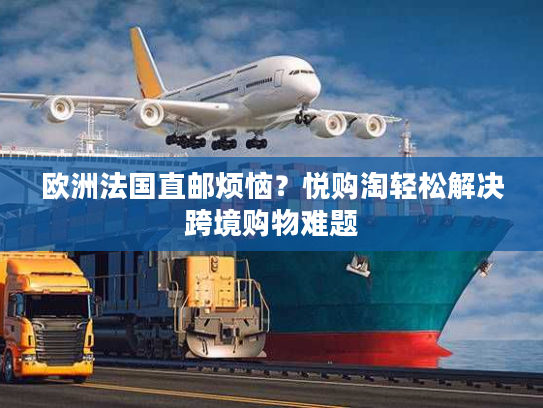 欧洲法国直邮烦恼？悦购淘轻松解决跨境购物难题