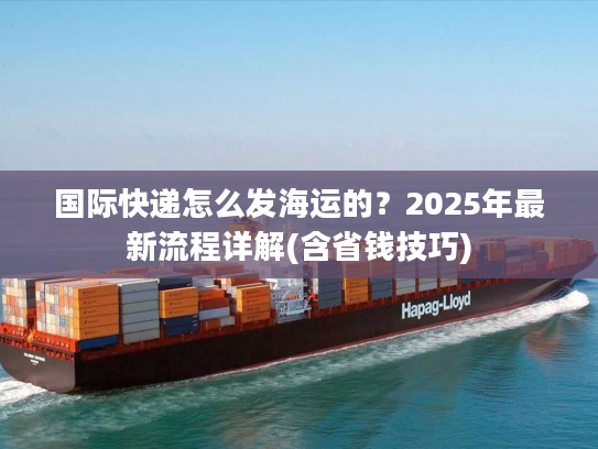 国际快递怎么发海运的？2025年最新流程详解(含省钱技巧)