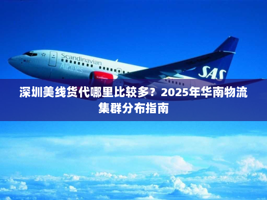深圳美线货代哪里比较多？2025年华南物流集群分布指南