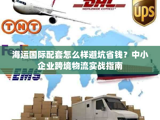 海运国际配套怎么样避坑省钱？中小企业跨境物流实战指南