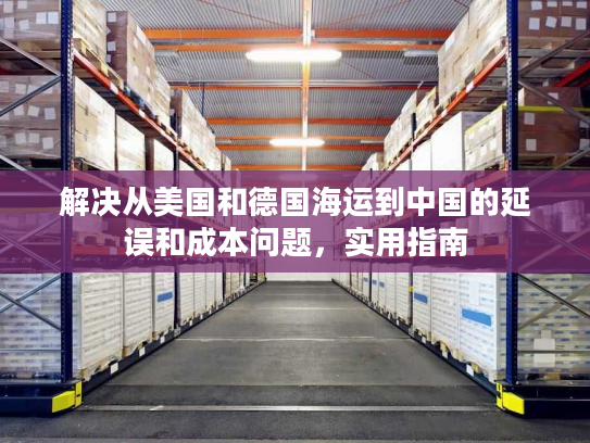 解决从美国和德国海运到中国的延误和成本问题，实用指南