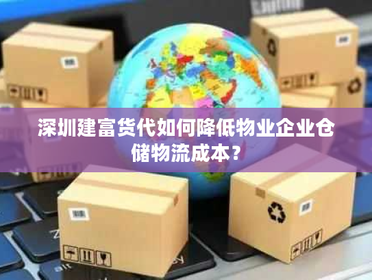 深圳建富货代如何降低物业企业仓储物流成本? 深圳建富货代如何降低物业企业仓储物流成本?