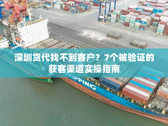 深圳货代找不到客户？7个被验证的获客渠道实操指南