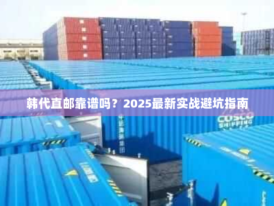 韩代直邮靠谱吗?2025最新实战避坑指南 韩代直邮靠谱吗?2025最新实战避坑指南