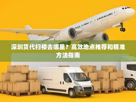 深圳货代扫楼去哪里？高效地点推荐和精准方法指南