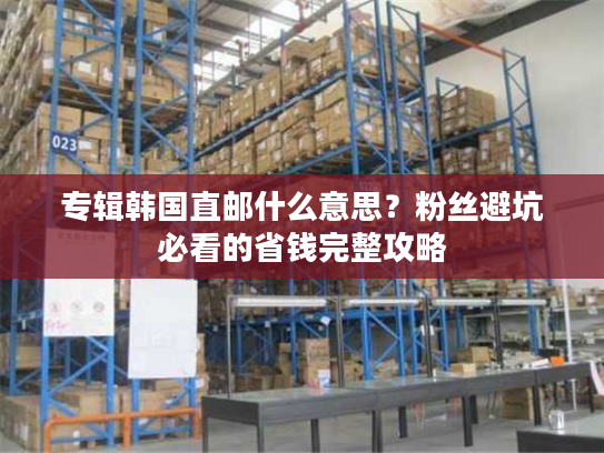 专辑韩国直邮什么意思?粉丝避坑必看的省钱完整攻略 专辑韩国直邮什么意思?粉丝避坑必看的省钱完整攻略
