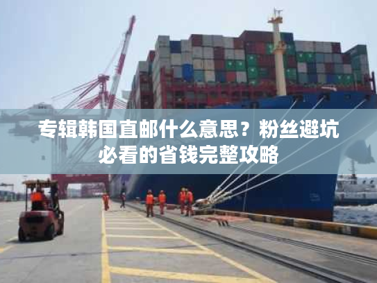 专辑韩国直邮什么意思?粉丝避坑必看的省钱完整攻略 专辑韩国直邮什么意思?粉丝避坑必看的省钱完整攻略