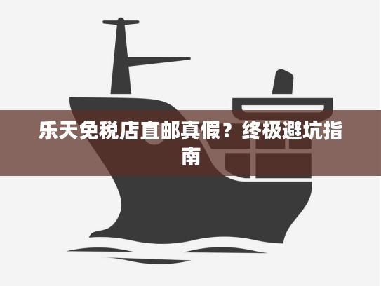 乐天免税店直邮真假？终极避坑指南