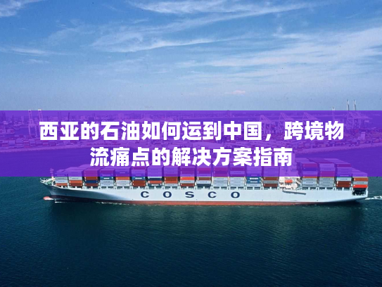 西亚的石油如何运到中国，跨境物流痛点的解决方案指南