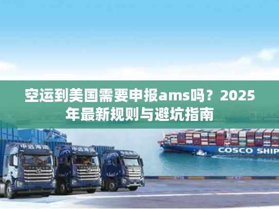 空运到美国需要申报ams吗？2025年最新规则与避坑指南