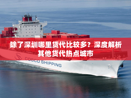除了深圳哪里货代比较多？深度解析其他货代热点城市