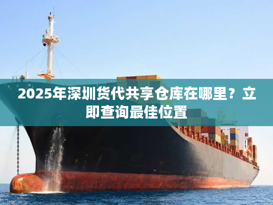 2025年深圳货代共享仓库在哪里？立即查询最佳位置