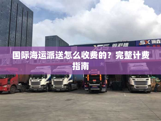 国际海运派送怎么收费的？完整计费指南
