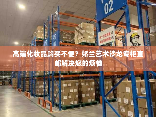 高端化妆品购买不便？娇兰艺术沙龙专柜直邮解决您的烦恼