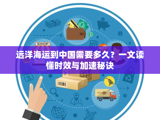 远洋海运到中国需要多久?一文读懂时效与加速秘诀 远洋海运到中国需要多久?一文读懂时效与加速秘诀