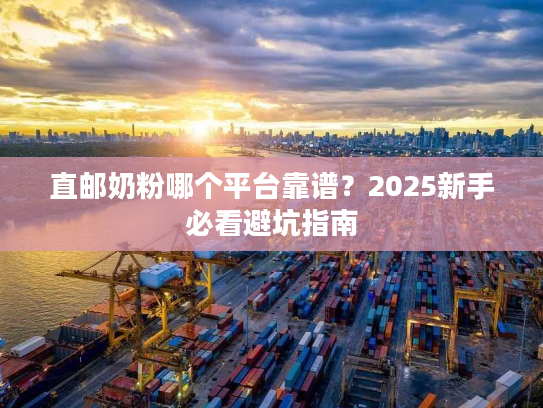 直邮奶粉哪个平台靠谱？2025新手必看避坑指南