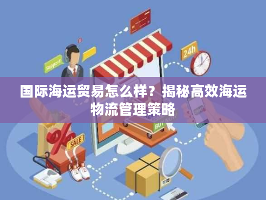 国际海运贸易怎么样？揭秘高效海运物流管理策略