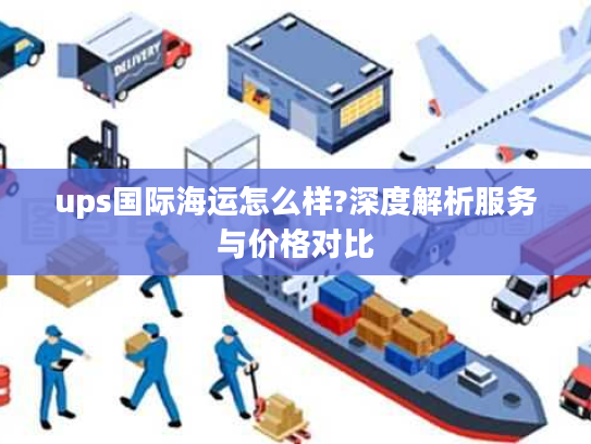ups国际海运怎么样?深度解析服务与价格对比