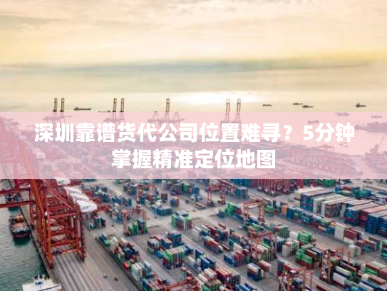 深圳靠谱货代公司位置难寻？5分钟掌握精准定位地图