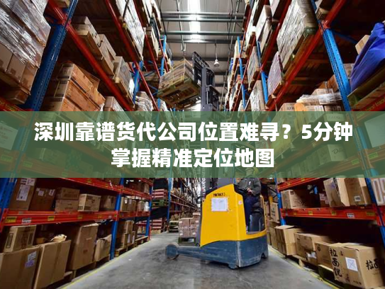 深圳靠谱货代公司位置难寻？5分钟掌握精准定位地图