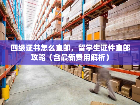 四级证书怎么直邮，留学生证件直邮攻略（含最新费用解析）