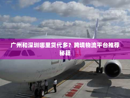 广州和深圳哪里货代多？跨境物流平台推荐秘籍