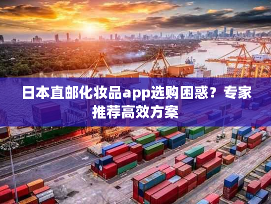 日本直邮化妆品app选购困惑?专家推荐高效方案 日本直邮化妆品app选购困惑?专家推荐高效方案