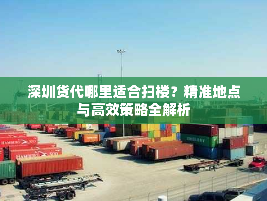 深圳货代哪里适合扫楼?精准地点与高效策略全解析 深圳货代哪里适合扫楼?精准地点与高效策略全解析