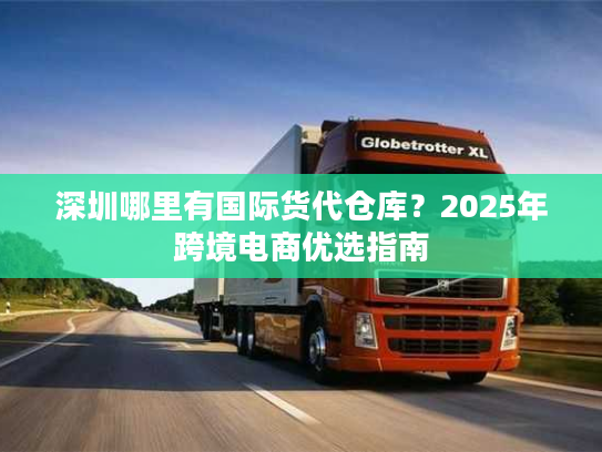 深圳哪里有国际货代仓库？2025年跨境电商优选指南