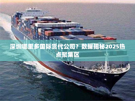 深圳哪里多国际货代公司？数据揭秘2025热点聚集区