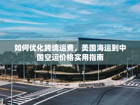 如何优化跨境运费，美国海运到中国空运价格实用指南