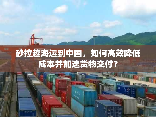 砂拉越海运到中国,如何高效降低成本并加速货物交付? 砂拉越海运到中国,如何高效降低成本并加速货物交付?