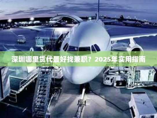 深圳哪里货代最好找兼职？2025年实用指南