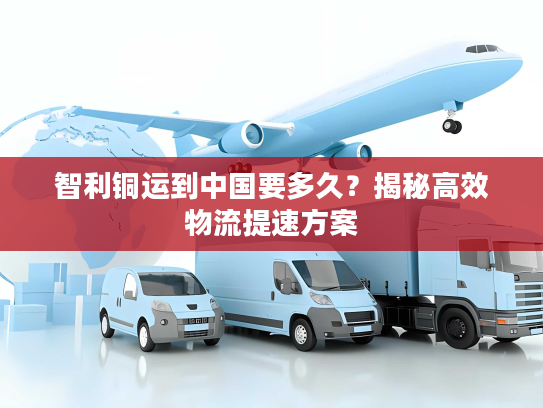 智利铜运到中国要多久？揭秘高效物流提速方案