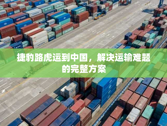 捷豹路虎运到中国，解决运输难题的完整方案